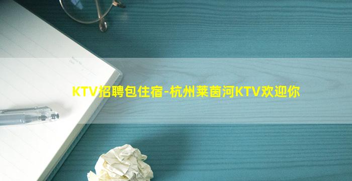KTV招聘包住宿-杭州莱茵河KTV欢迎你